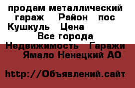 продам металлический гараж  › Район ­ пос.Кушкуль › Цена ­ 60 000 - Все города Недвижимость » Гаражи   . Ямало-Ненецкий АО